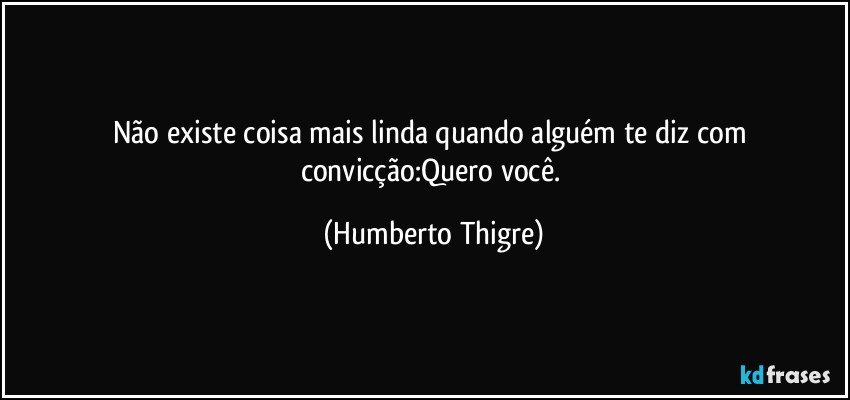 Não existe coisa mais linda quando alguém te diz com convicção:Quero você. (Humberto Thigre)