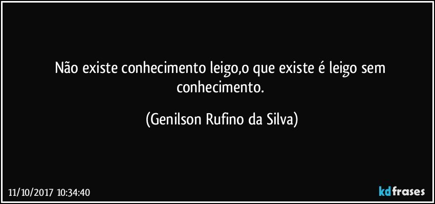 Não existe conhecimento leigo,o que existe é leigo sem conhecimento. (Genilson Rufino da Silva)