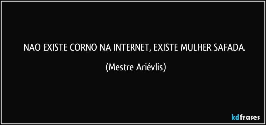 NAO EXISTE CORNO NA INTERNET, EXISTE MULHER SAFADA. (Mestre Ariévlis)