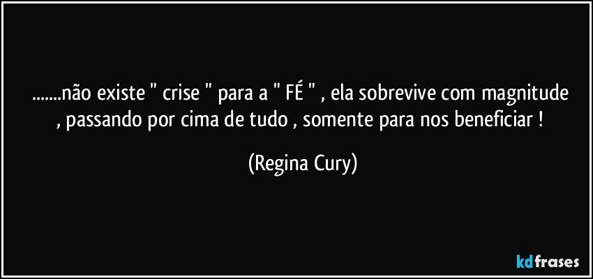 ...não existe " crise "   para a " FÉ " , ela sobrevive com  magnitude  , passando   por cima de tudo , somente  para nos beneficiar ! (Regina Cury)