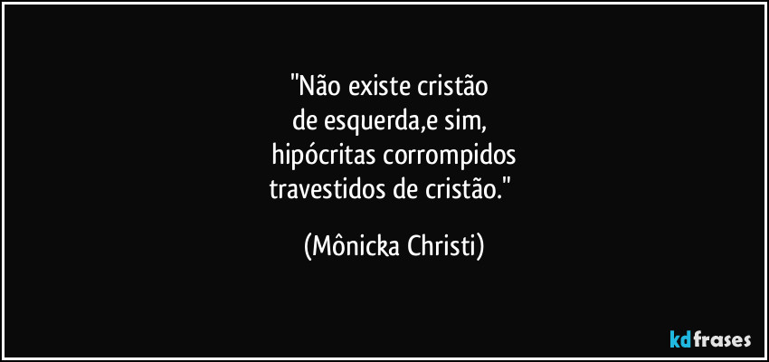"Não existe cristão 
de esquerda,e sim, 
hipócritas corrompidos
travestidos de cristão." (Mônicka Christi)