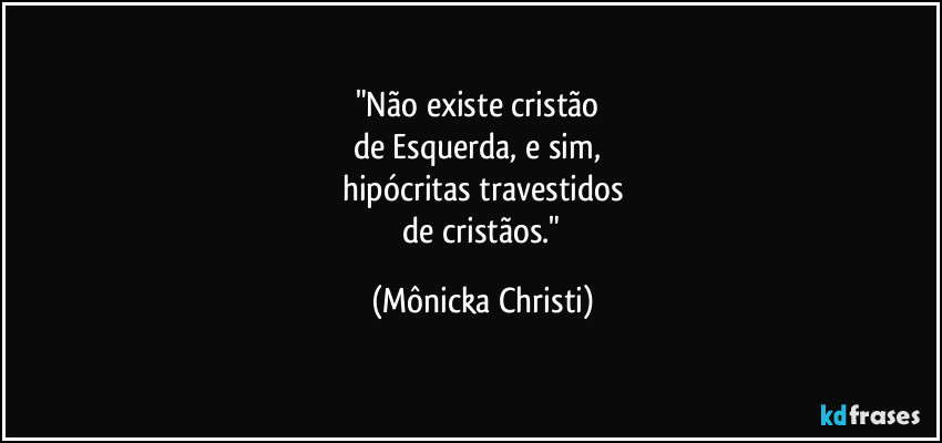 "Não existe cristão
de Esquerda, e sim,
hipócritas travestidos
de cristãos." (Mônicka Christi)