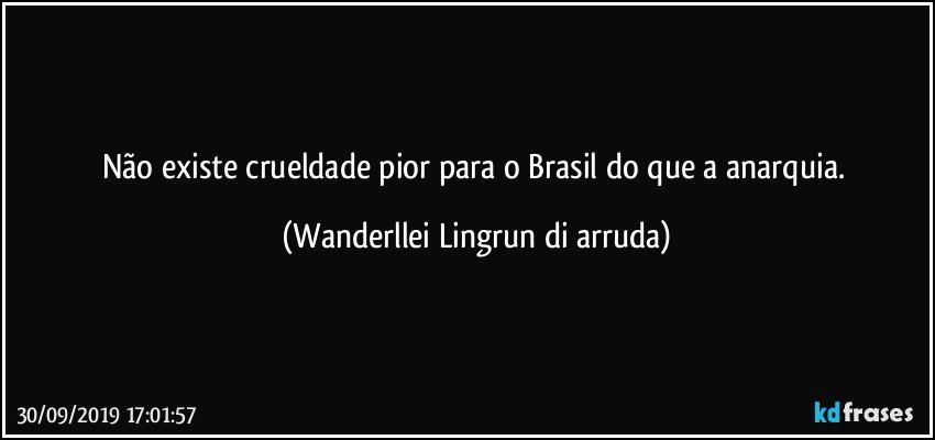 Não existe crueldade pior para o Brasil do que a anarquia. (Wanderllei Lingrun di arruda)