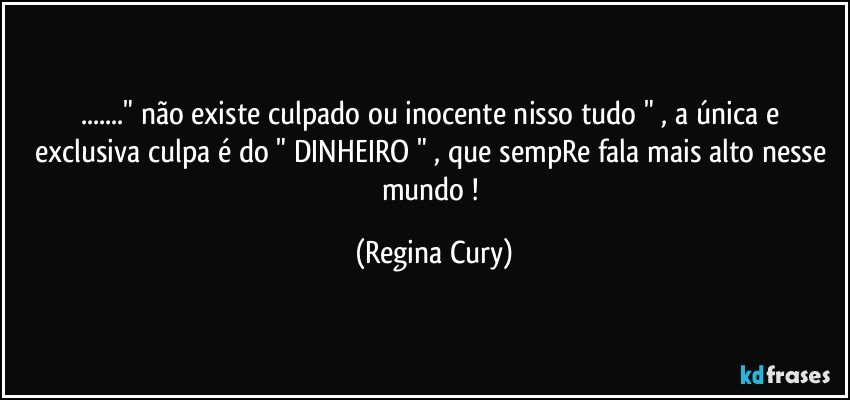 ..." não existe  culpado ou inocente nisso tudo "  , a única e exclusiva culpa é do  " DINHEIRO "  , que sempRe fala mais alto nesse mundo ! (Regina Cury)