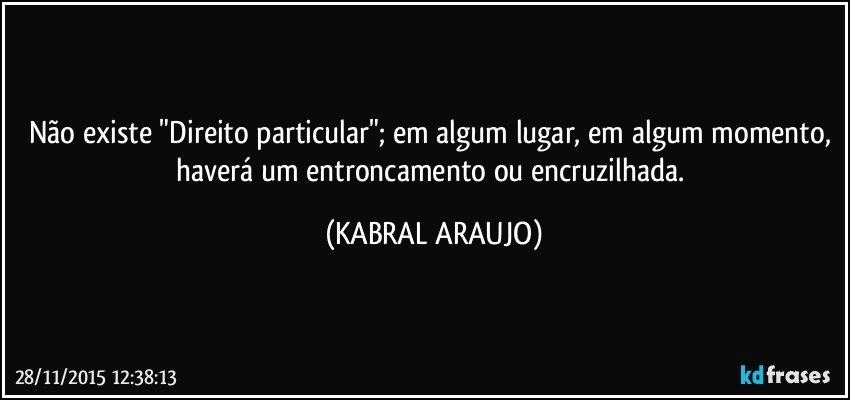 Não existe "Direito particular"; em algum lugar, em algum momento, haverá um entroncamento ou encruzilhada. (KABRAL ARAUJO)