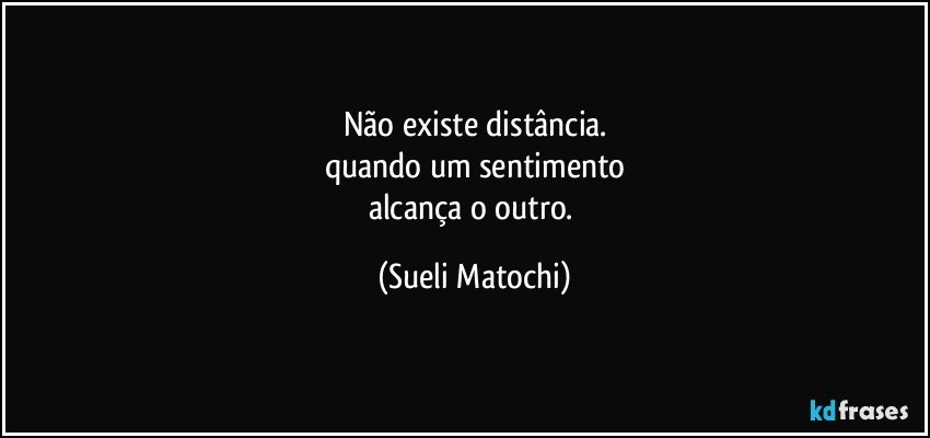 Não existe distância.
quando um sentimento
alcança o outro. (Sueli Matochi)