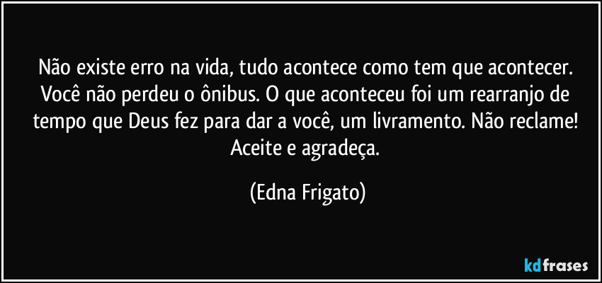 Não existe erro na vida, tudo acontece como tem que acontecer. Você não perdeu o ônibus. O que aconteceu foi um rearranjo de tempo que Deus fez para dar a você, um livramento. Não reclame! Aceite e agradeça. (Edna Frigato)