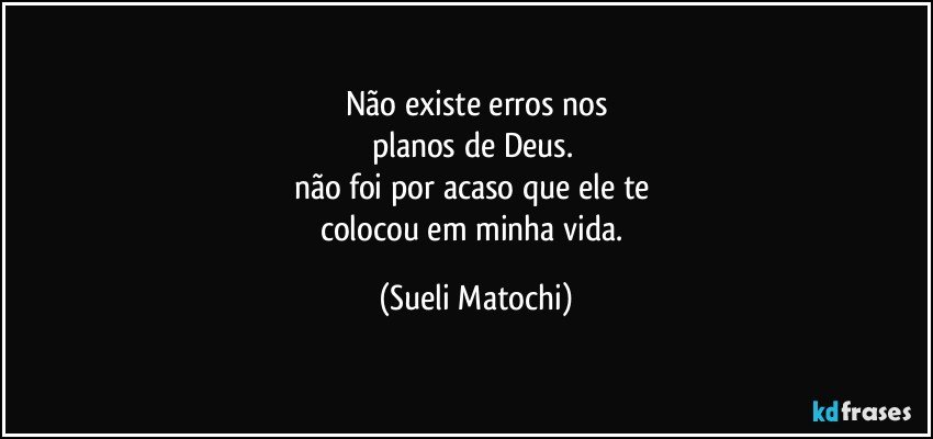 Não existe erros nos
planos de Deus. 
não foi por acaso que ele te 
colocou em minha vida. (Sueli Matochi)