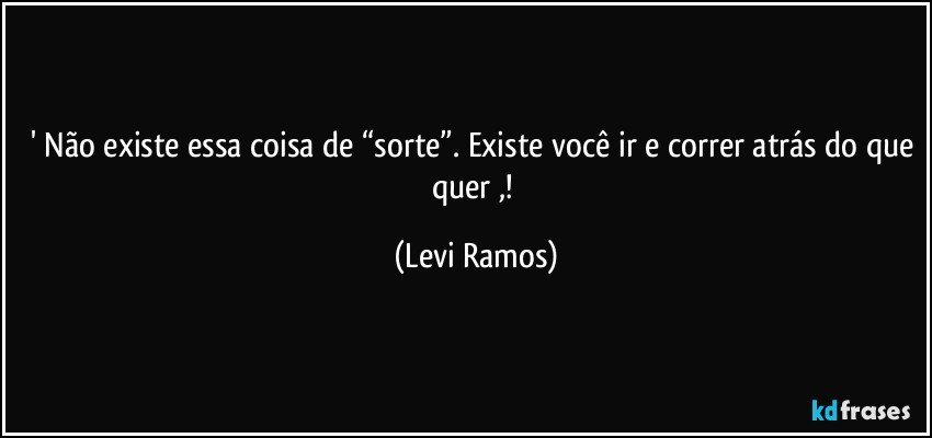 ' Não existe essa coisa de “sorte”. Existe você ir e correr atrás do que quer ,! (Levi Ramos)