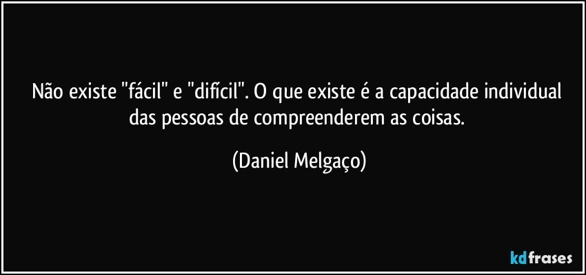 Não existe "fácil" e "difícil". O que existe é a capacidade individual das pessoas de compreenderem as coisas. (Daniel Melgaço)