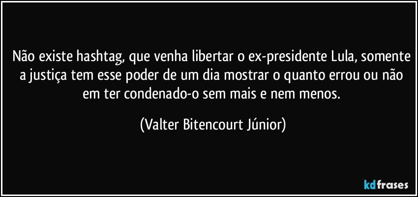 Não existe hashtag, que venha libertar o ex-presidente Lula, somente a justiça tem esse poder de um dia mostrar o quanto errou ou não em ter condenado-o sem mais e nem menos. (Valter Bitencourt Júnior)