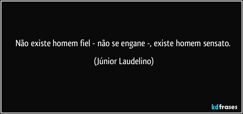 Não existe homem fiel - não se engane -, existe homem sensato. (Júnior Laudelino)