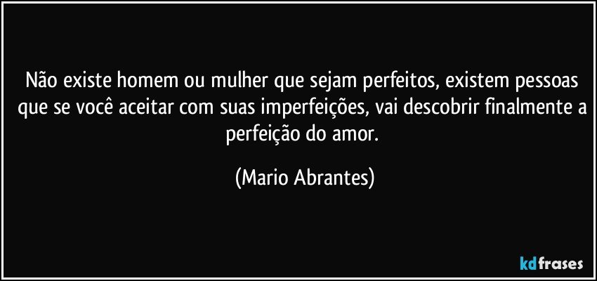 Não existe homem ou mulher que sejam perfeitos, existem pessoas que se você aceitar com suas imperfeições, vai descobrir finalmente a perfeição do amor. (Mario Abrantes)