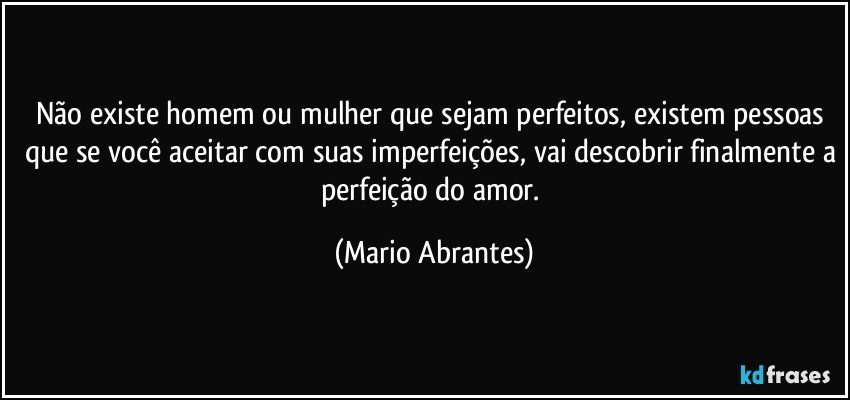 Não existe homem ou mulher que sejam perfeitos, existem pessoas que se você aceitar com suas imperfeições, vai descobrir finalmente a perfeição do amor. (Mario Abrantes)