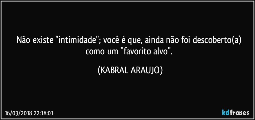 Não existe "intimidade"; você é que, ainda não foi descoberto(a) como um "favorito alvo". (KABRAL ARAUJO)