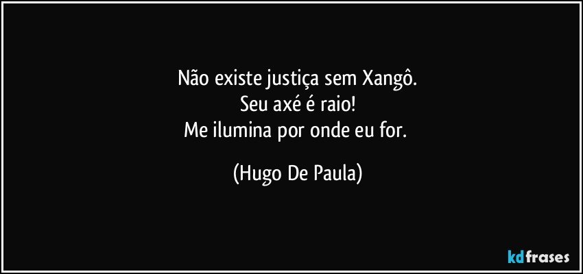 Não existe justiça sem Xangô.
Seu axé é raio!
Me ilumina por onde eu for. (Hugo De Paula)