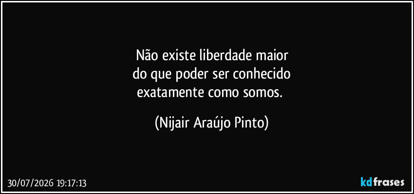 Não existe liberdade maior
do que poder ser conhecido
exatamente como somos. (Nijair Araújo Pinto)