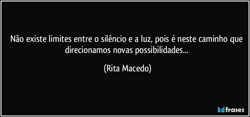 Não existe limites entre o silêncio e a luz, pois é neste caminho que direcionamos  novas possibilidades... (Rita Macedo)