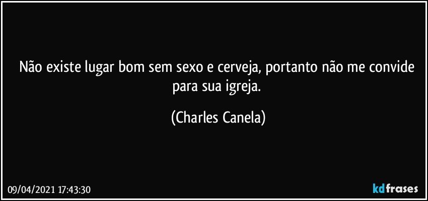 Não existe lugar bom sem sexo e cerveja, portanto não me convide para sua igreja. (Charles Canela)