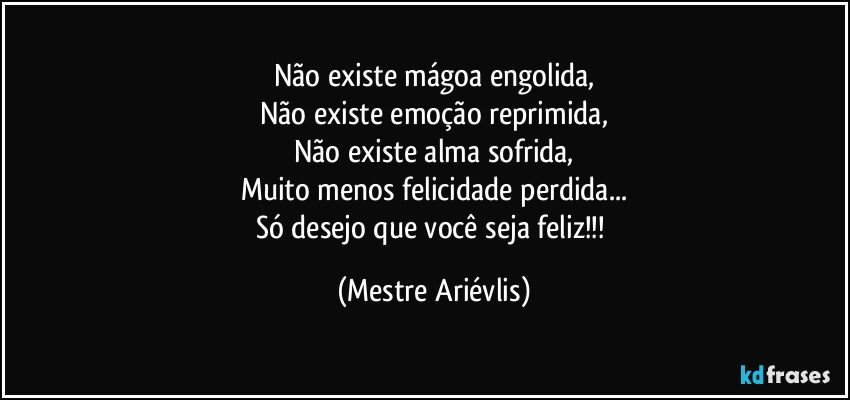 Não existe mágoa engolida,
Não existe emoção reprimida,
Não existe alma sofrida,
Muito menos felicidade perdida...
Só desejo que você seja feliz!!! (Mestre Ariévlis)