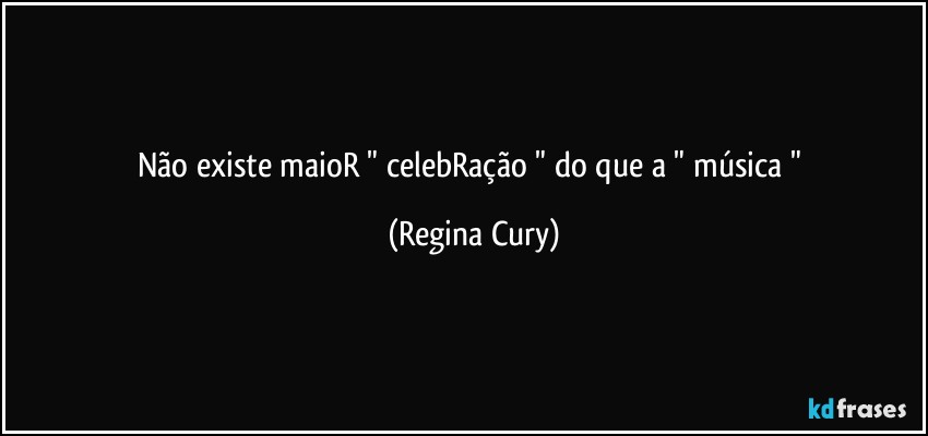 não existe maioR " celebRação " do que a " música " (Regina Cury)