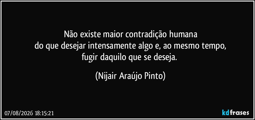 Não existe maior contradição humana
do que desejar intensamente algo e, ao mesmo tempo,
fugir daquilo que se deseja. (Nijair Araújo Pinto)