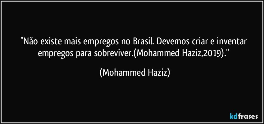 "Não existe mais empregos no Brasil. Devemos criar e inventar empregos para sobreviver.(Mohammed Haziz,2019)." (Mohammed Haziz)