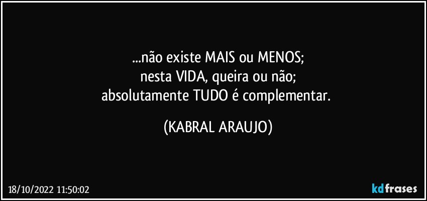 ...não existe MAIS ou MENOS;
nesta VIDA, queira ou não;
absolutamente TUDO é complementar. (KABRAL ARAUJO)