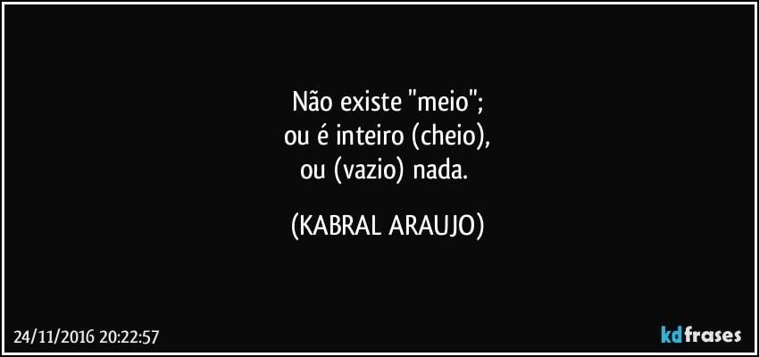 Não existe "meio";
ou é inteiro (cheio),
ou (vazio) nada. (KABRAL ARAUJO)