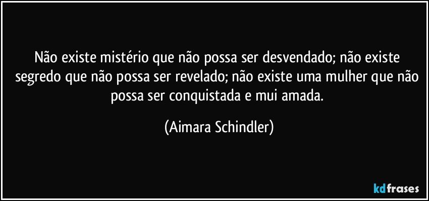 Não existe mistério que não possa ser desvendado; não existe segredo que não possa ser revelado; não existe uma mulher que não possa ser conquistada e mui amada. (Aimara Schindler)