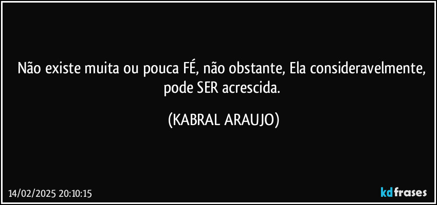 Não existe muita ou pouca FÉ, não obstante, Ela consideravelmente, pode SER acrescida. (KABRAL ARAUJO)