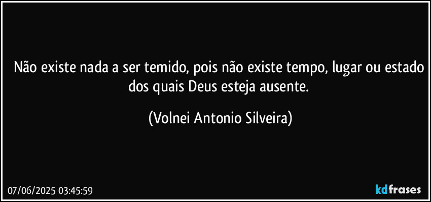 Não existe nada a ser temido, pois não existe tempo, lugar ou estado dos quais Deus esteja ausente. (Volnei Antonio Silveira)