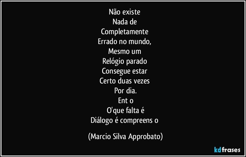 Não existe 
Nada de 
Completamente 
Errado no mundo, 
Mesmo um 
Relógio parado 
Consegue estar 
Certo duas vezes 
Por dia.
Entāo
O'que falta é
Diálogo é compreensāo (Marcio Silva Approbato)