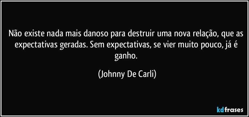 Não existe nada mais danoso para destruir uma nova relação, que as expectativas geradas. Sem expectativas, se vier muito pouco, já é ganho. (Johnny De Carli)