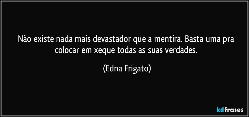 Não existe nada mais devastador que a mentira. Basta uma pra colocar em xeque todas as suas verdades. (Edna Frigato)