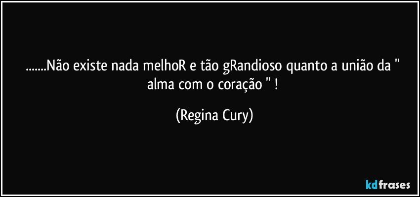 ...Não existe nada melhoR e tão gRandioso quanto   a união da " alma com o coração " ! (Regina Cury)