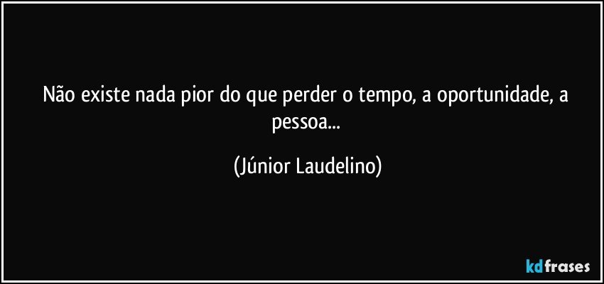 Não existe nada pior do que perder o tempo, a oportunidade, a pessoa... (Júnior Laudelino)