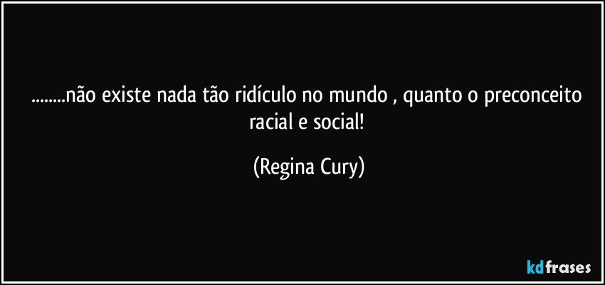 ...não existe nada tão ridículo  no mundo , quanto o preconceito racial e social! (Regina Cury)