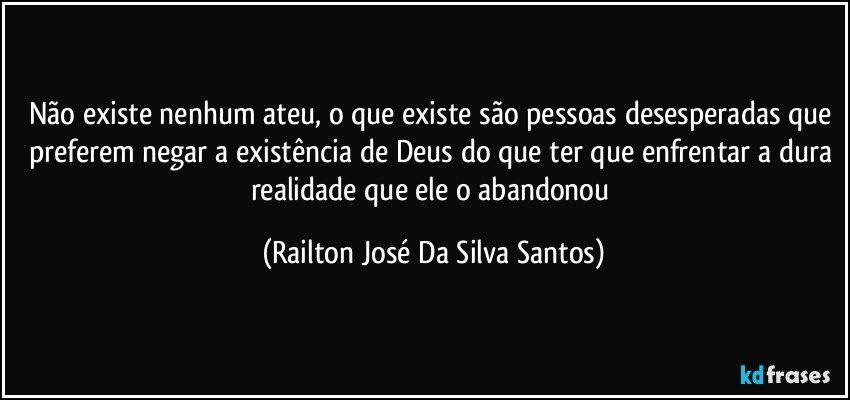 Não existe nenhum ateu, o que existe são pessoas desesperadas que preferem negar a existência de Deus do que ter que enfrentar a dura realidade que ele o abandonou (Railton José Da Silva Santos)