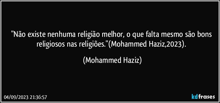 "Não existe nenhuma religião melhor, o que falta mesmo são bons religiosos nas religiões."(Mohammed Haziz,2023). (Mohammed Haziz)