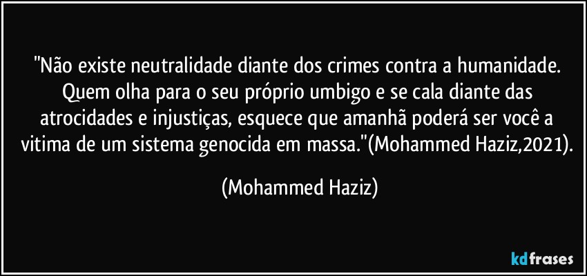 "Não existe neutralidade diante dos crimes contra a humanidade. Quem olha para o seu próprio umbigo e se cala diante das atrocidades e injustiças, esquece que amanhã poderá ser você a vitima de um sistema genocida em massa."(Mohammed Haziz,2021). (Mohammed Haziz)