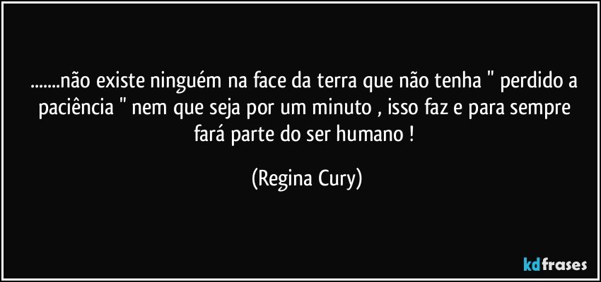 ...não existe ninguém na face da terra que não tenha " perdido a paciência  "  nem que seja por um minuto , isso  faz e para sempre fará   parte do ser humano ! (Regina Cury)