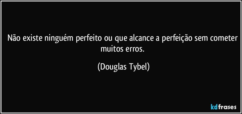 Não existe ninguém perfeito ou que alcance a perfeição sem cometer muitos erros. (Douglas Tybel)