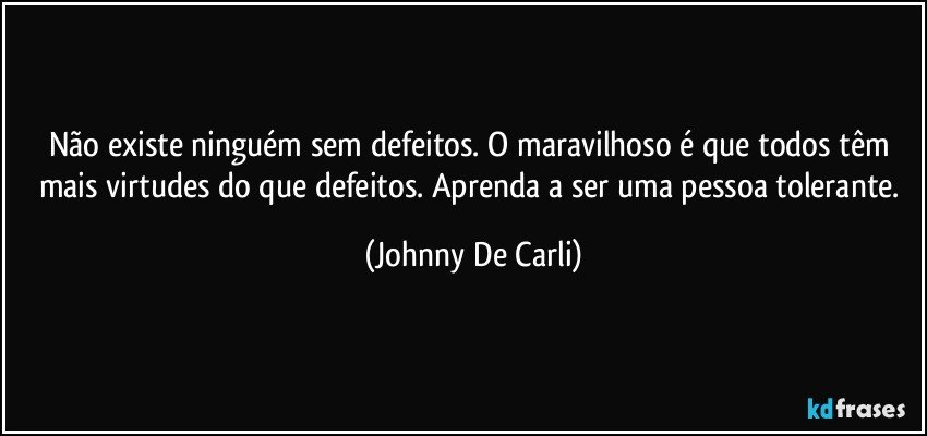 Não existe ninguém sem defeitos. O maravilhoso é que todos têm mais virtudes do que defeitos. Aprenda a ser uma pessoa tolerante. (Johnny De Carli)