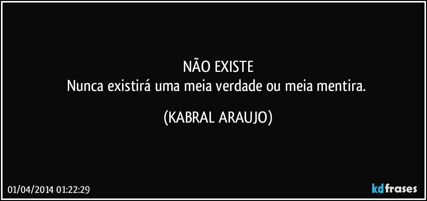 NÃO EXISTE
Nunca existirá uma meia verdade ou meia mentira. (KABRAL ARAUJO)