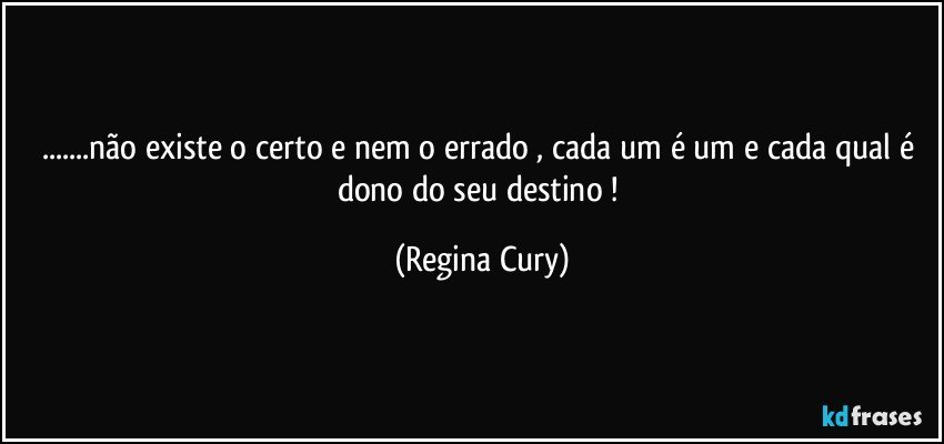 ...não existe o certo e nem o errado ,  cada um é um e cada qual é   dono do seu destino ! (Regina Cury)