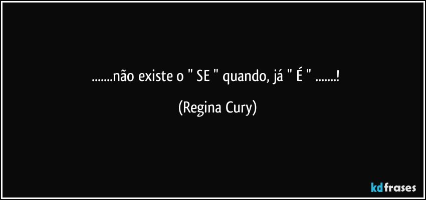 ...não existe o " SE " quando,  já " É " ...! (Regina Cury)