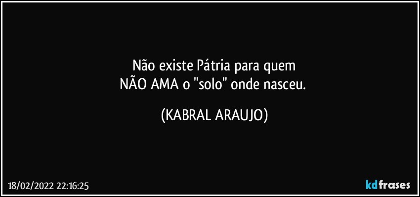 Não existe Pátria para quem
NÃO AMA o "solo" onde nasceu. (KABRAL ARAUJO)