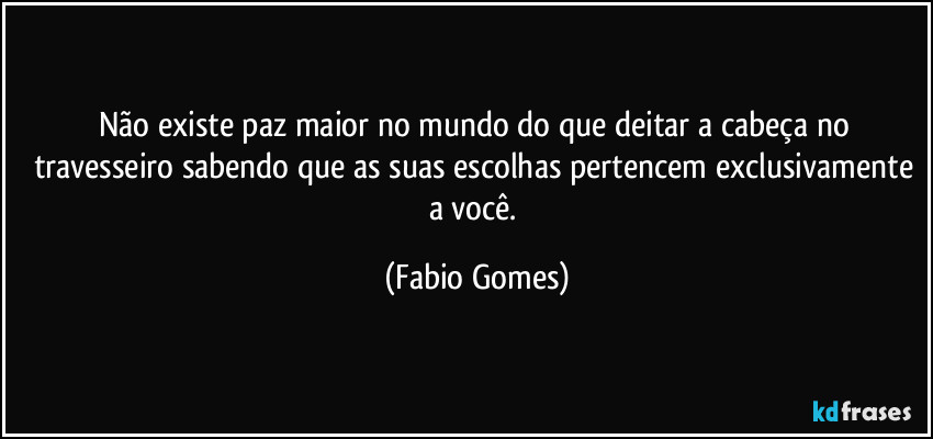 Não existe paz maior no mundo do que deitar a cabeça no travesseiro sabendo que as suas escolhas pertencem exclusivamente a você. (Fabio Gomes)