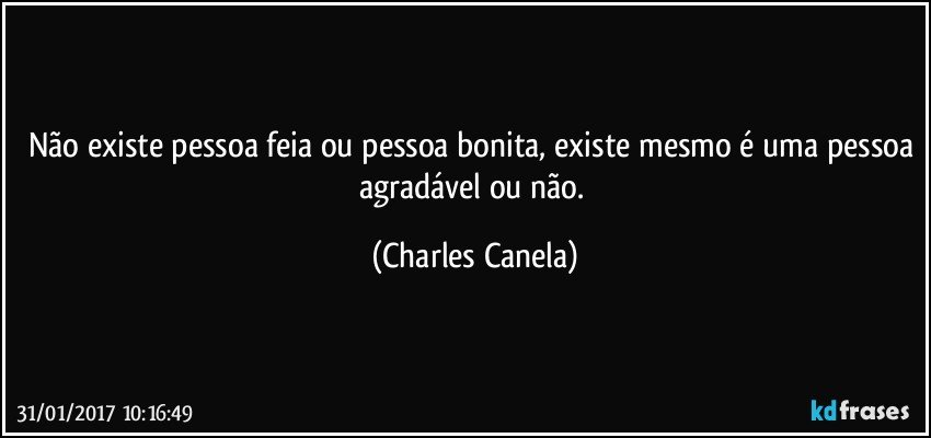 Não existe pessoa feia ou pessoa bonita, existe mesmo é uma pessoa agradável ou não. (Charles Canela)